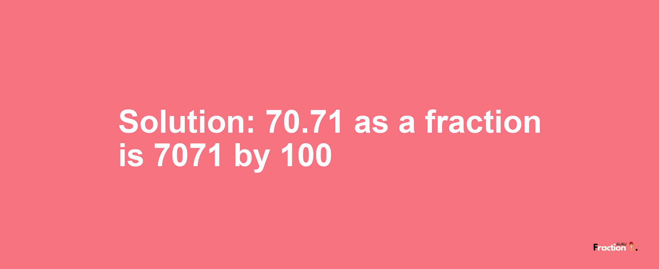 Solution:70.71 as a fraction is 7071/100
